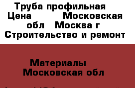 Труба профильная  › Цена ­ 117 - Московская обл., Москва г. Строительство и ремонт » Материалы   . Московская обл.